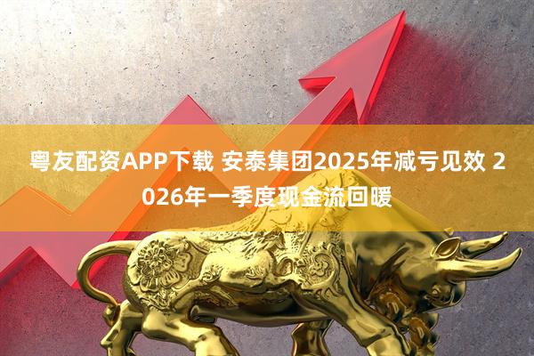 粤友配资APP下载 安泰集团2025年减亏见效 2026年一季度现金流回暖
