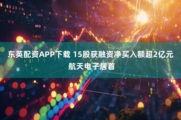 东英配资APP下载 15股获融资净买入额超2亿元 航天电子居首