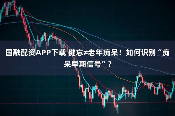 国融配资APP下载 健忘≠老年痴呆！如何识别“痴呆早期信号”？