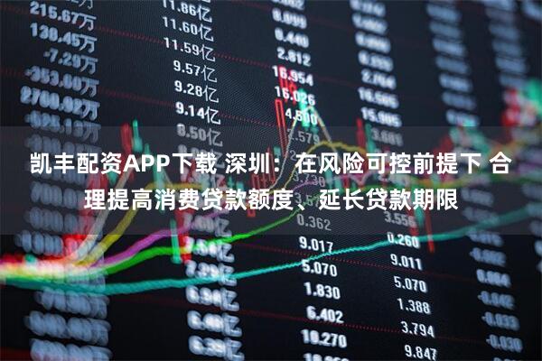 凯丰配资APP下载 深圳：在风险可控前提下 合理提高消费贷款额度、延长贷款期限