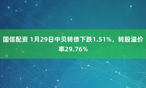 国信配资 1月29日中贝转债下跌1.51%，转股溢价率29.76%