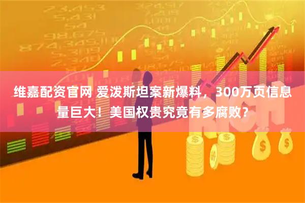 维嘉配资官网 爱泼斯坦案新爆料，300万页信息量巨大！美国权贵究竟有多腐败？