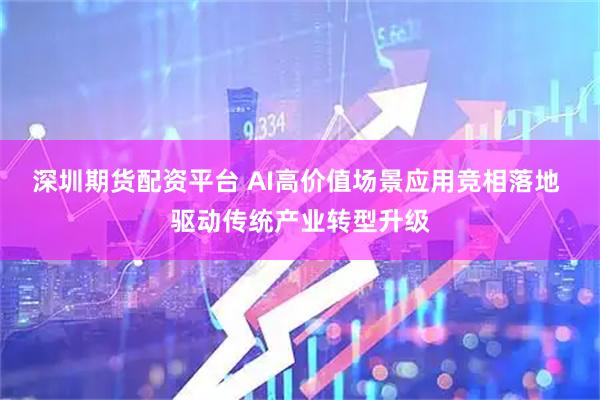 深圳期货配资平台 AI高价值场景应用竞相落地 驱动传统产业转型升级