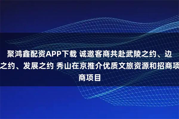 聚鸿鑫配资APP下载 诚邀客商共赴武陵之约、边城之约、发展之约 秀山在京推介优质文旅资源和招商项目