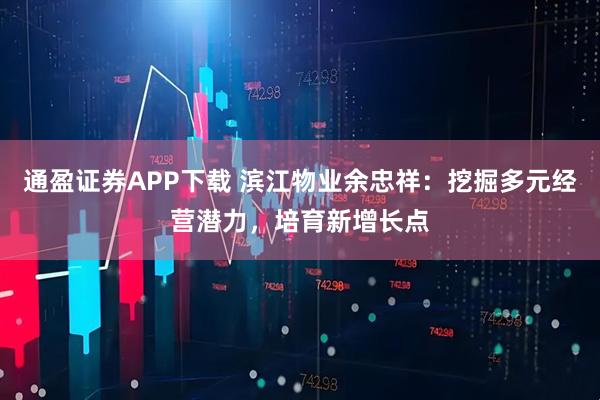 通盈证券APP下载 滨江物业余忠祥：挖掘多元经营潜力，培育新增长点