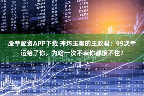 股莘配资APP下载 摔坏玉玺的王政君：99次幸运给了你，为啥一次不幸你都接不住？