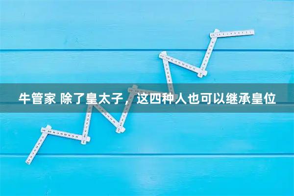 牛管家 除了皇太子，这四种人也可以继承皇位