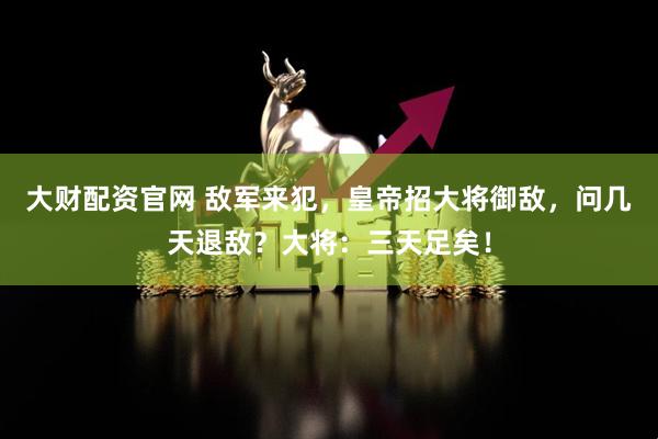 大财配资官网 敌军来犯，皇帝招大将御敌，问几天退敌？大将：三天足矣！