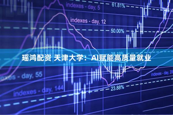 瑶鸿配资 天津大学：AI赋能高质量就业