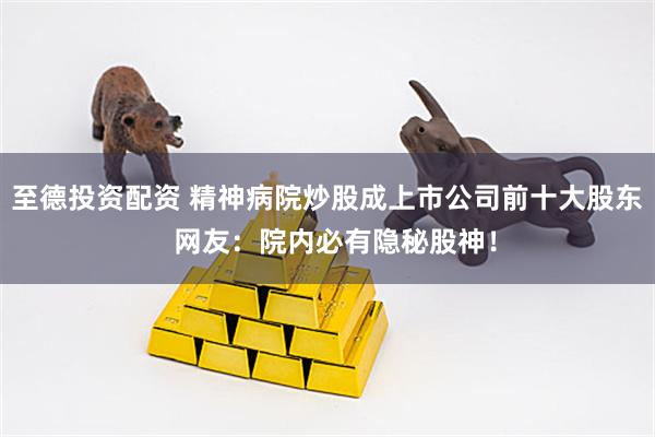 至德投资配资 精神病院炒股成上市公司前十大股东  网友：院内必有隐秘股神！