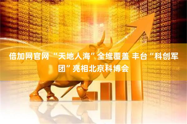 倍加网官网 “天地人海”全维覆盖 丰台“科创军团”亮相北京科博会