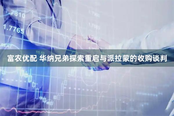 富农优配 华纳兄弟探索重启与派拉蒙的收购谈判