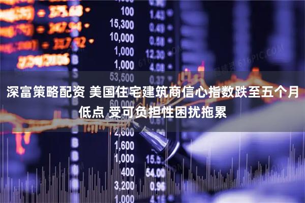 深富策略配资 美国住宅建筑商信心指数跌至五个月低点 受可负担性困扰拖累