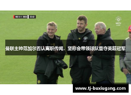 曼联主帅范加尔否认离职传闻，坚称会带领球队重夺英超冠军