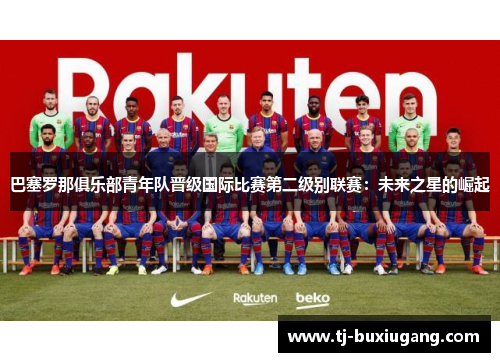 巴塞罗那俱乐部青年队晋级国际比赛第二级别联赛：未来之星的崛起