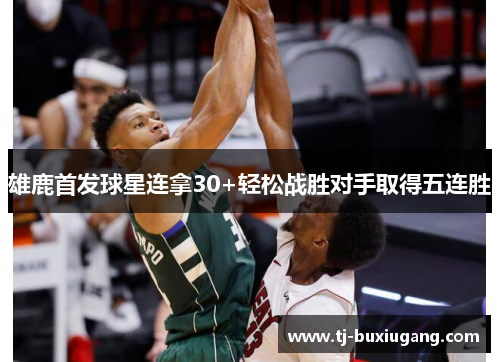 雄鹿首发球星连拿30+轻松战胜对手取得五连胜