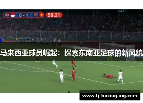 马来西亚球员崛起：探索东南亚足球的新风貌