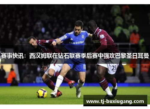 赛事快讯：西汉姆联在钻石联赛季后赛中强攻巴黎圣日耳曼
