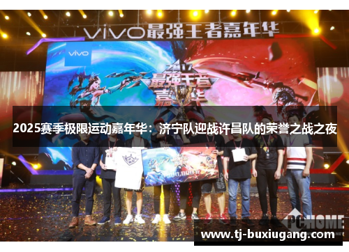 2025赛季极限运动嘉年华：济宁队迎战许昌队的荣誉之战之夜