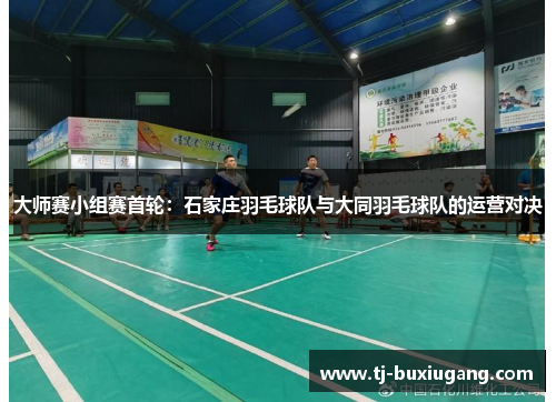 大师赛小组赛首轮：石家庄羽毛球队与大同羽毛球队的运营对决