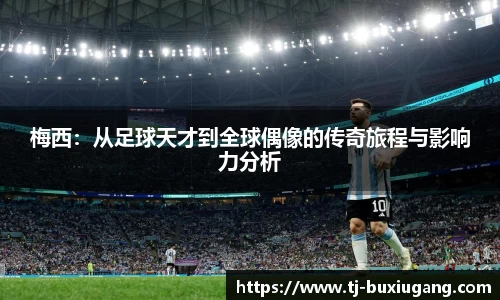 梅西：从足球天才到全球偶像的传奇旅程与影响力分析