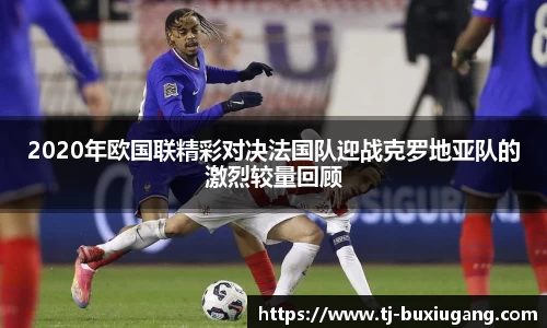 2020年欧国联精彩对决法国队迎战克罗地亚队的激烈较量回顾